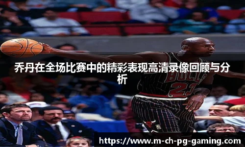乔丹在全场比赛中的精彩表现高清录像回顾与分析