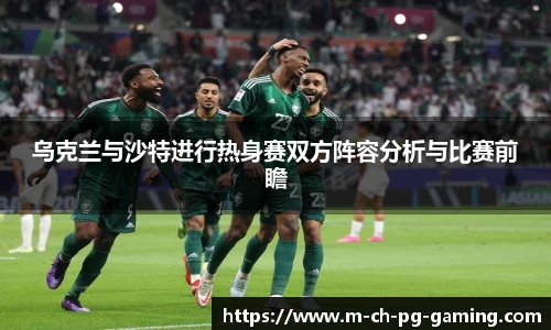 乌克兰与沙特进行热身赛双方阵容分析与比赛前瞻