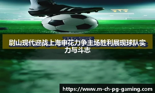 尉山现代迎战上海申花力争主场胜利展现球队实力与斗志