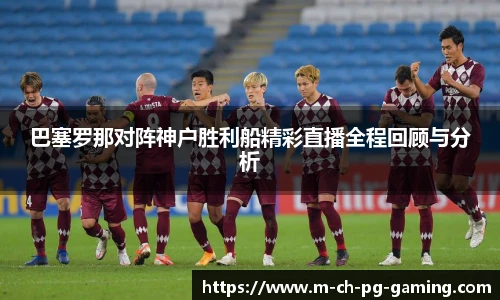 巴塞罗那对阵神户胜利船精彩直播全程回顾与分析