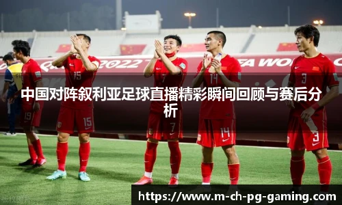 中国对阵叙利亚足球直播精彩瞬间回顾与赛后分析